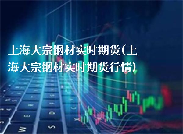 上海大宗钢材实时期货(上海大宗钢材实时期货行情)_https://www.boyangwujin.com_期货直播间_第1张