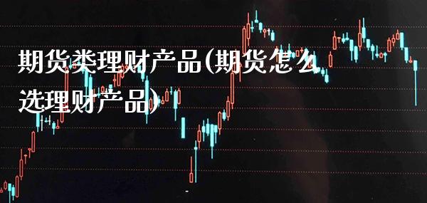 期货类理财产品(期货怎么选理财产品)_https://www.boyangwujin.com_恒指期货_第1张