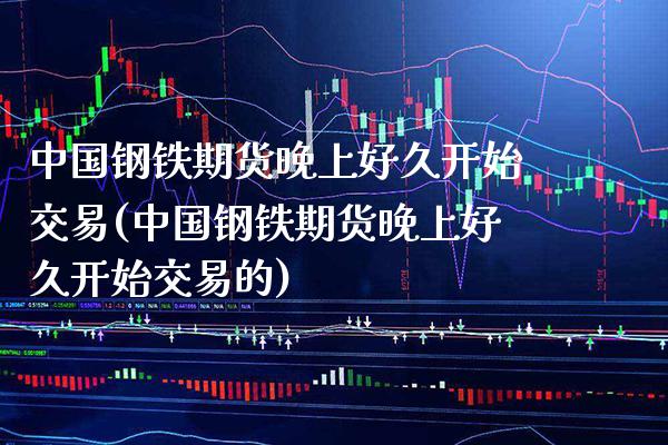 中国钢铁期货晚上好久开始交易(中国钢铁期货晚上好久开始交易的)