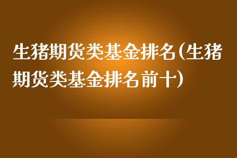 生猪期货类基金排名(生猪期货类基金排名前十)_https://www.boyangwujin.com_原油期货_第1张