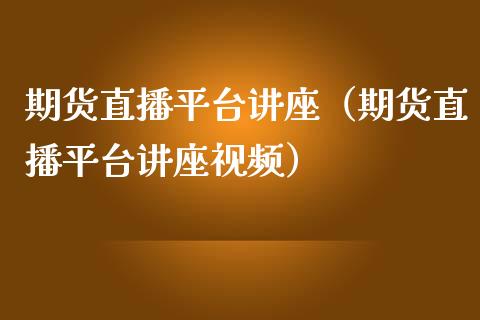 期货直播平台讲座（期货直播平台讲座视频）