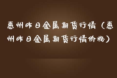 惠州昨日金属期货行情（惠州昨日金属期货行情价格）_https://www.boyangwujin.com_期货直播间_第1张