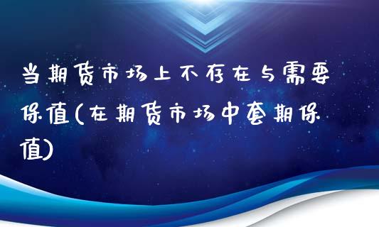 当期货市场上不存在与需要保值(在期货市场中套期保值)