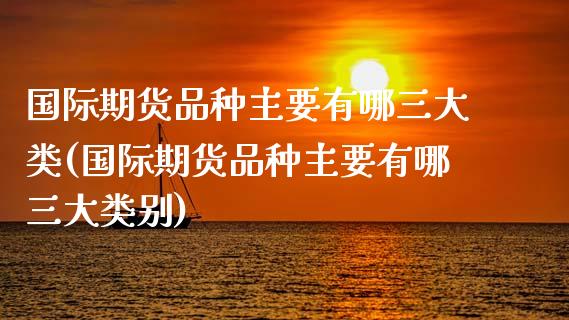 国际期货品种主要有哪三大类(国际期货品种主要有哪三大类别)_https://www.boyangwujin.com_纳指期货_第1张