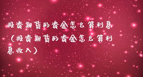 投资期货的资金怎么算利息（投资期货的资金怎么算利息收入）_https://www.boyangwujin.com_期货直播间_第1张