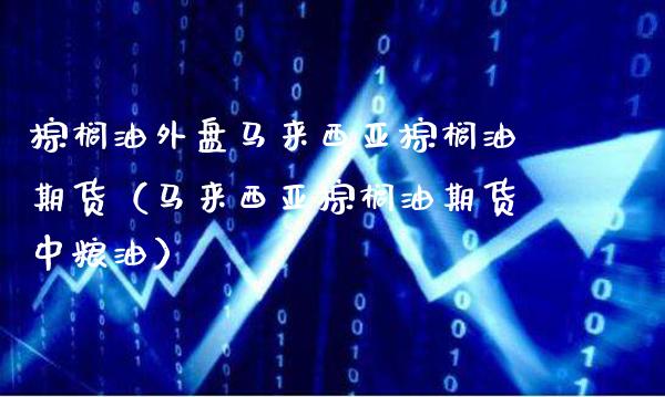 棕榈油外盘马来西亚棕榈油期货（马来西亚棕榈油期货中粮油）_https://www.boyangwujin.com_原油期货_第1张