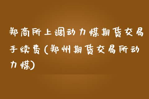 郑商所上调动力煤期货交易手续费(郑州期货交易所动力煤)