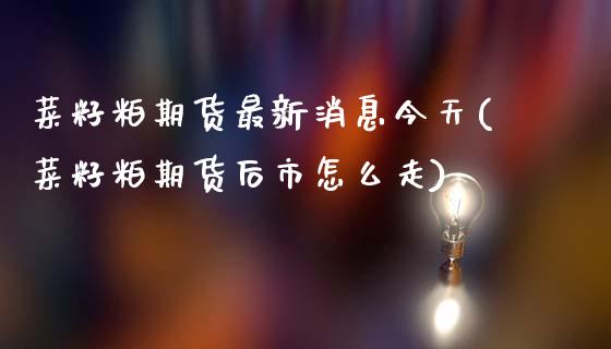 菜籽粕期货最新消息今天(菜籽粕期货后市怎么走)_https://www.boyangwujin.com_原油期货_第1张