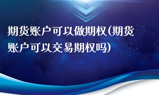 期货账户可以做期权(期货账户可以交易期权吗)
