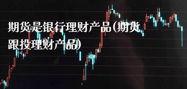 期货是银行理财产品(期货跟投理财产品)_https://www.boyangwujin.com_期货科普_第1张