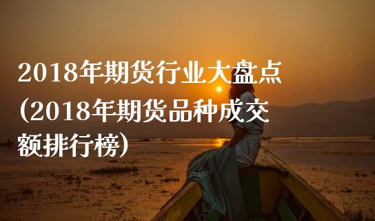2018年期货行业大盘点(2018年期货品种成交额排行榜)_https://www.boyangwujin.com_期货直播间_第1张
