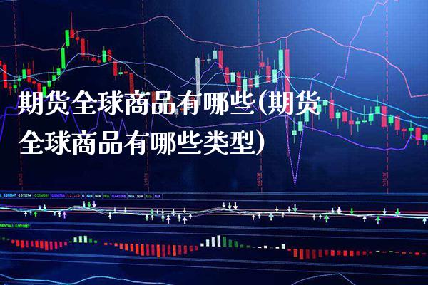 期货全球商品有哪些(期货全球商品有哪些类型)_https://www.boyangwujin.com_期货直播间_第1张