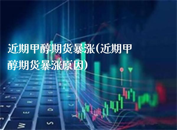 近期甲醇期货暴涨(近期甲醇期货暴涨原因)_https://www.boyangwujin.com_期货直播间_第1张