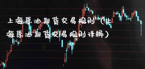 上海原油期货交易规则（上海原油期货交易规则详解）_https://www.boyangwujin.com_期货直播间_第1张