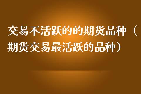 交易不活跃的的期货品种（期货交易最活跃的品种）