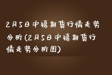 2月5日沪镍期货行情走势分析(2月5日沪镍期货行情走势分析图)_https://www.boyangwujin.com_纳指期货_第1张