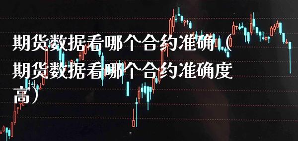 期货数据看哪个合约准确（期货数据看哪个合约准确度高）_https://www.boyangwujin.com_期货直播间_第1张