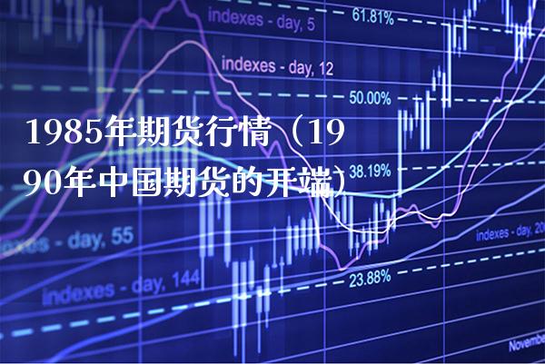1985年期货行情（1990年中国期货的开端）_https://www.boyangwujin.com_期货直播间_第1张