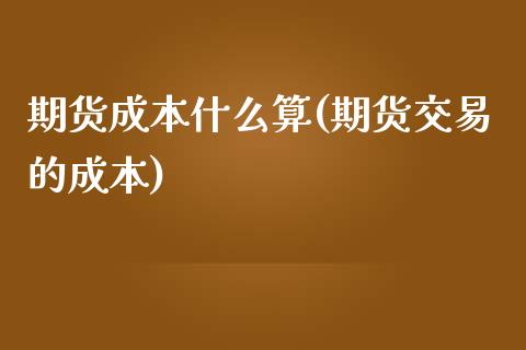 期货成本什么算(期货交易的成本)