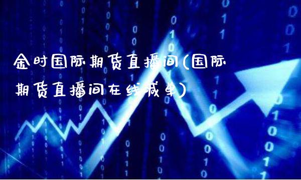 金时国际期货直播间(国际期货直播间在线喊单)