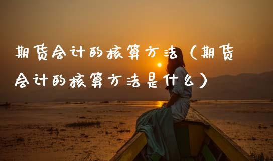 期货会计的核算方法（期货会计的核算方法是什么）_https://www.boyangwujin.com_期货直播间_第1张