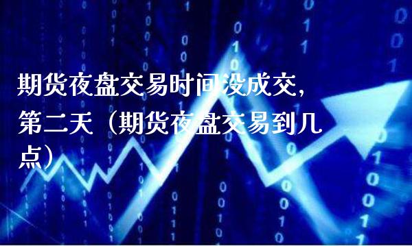 期货夜盘交易时间没成交,第二天（期货夜盘交易到几点）