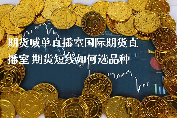 期货喊单直播室国际期货直播室 期货短线如何选品种