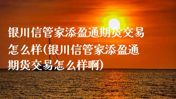 银川信管家添盈通期货交易怎么样(银川信管家添盈通期货交易怎么样啊)_https://www.boyangwujin.com_期货直播间_第1张