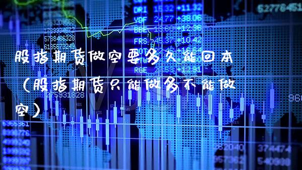 股指期货做空要多久能回本（股指期货只能做多不能做空）