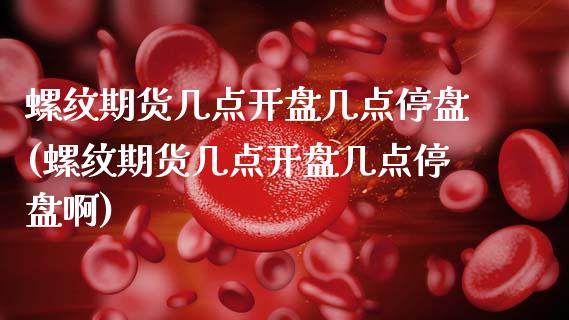螺纹期货几点开盘几点停盘(螺纹期货几点开盘几点停盘啊)_https://www.boyangwujin.com_期货直播间_第1张