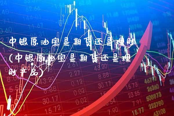 中银原油宝是期货还是理财(中银原油宝是期货还是理财产品)_https://www.boyangwujin.com_期货直播间_第1张