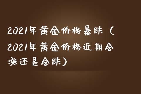2021年黄金价格暴跌（2021年黄金价格近期会涨还是会跌）_https://www.boyangwujin.com_期货直播间_第1张