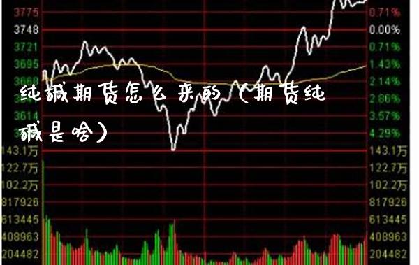 纯碱期货怎么来的（期货纯碱是啥）_https://www.boyangwujin.com_期货直播间_第1张