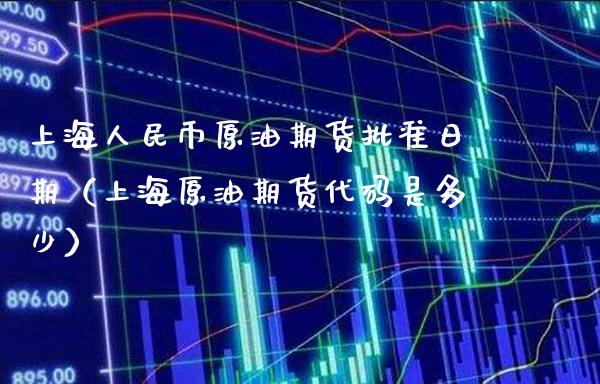 上海人民币原油期货批准日期（上海原油期货代码是多少）