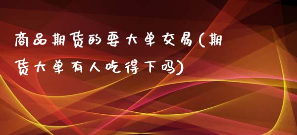 商品期货的要大单交易(期货大单有人吃得下吗)_https://www.boyangwujin.com_期货直播间_第1张