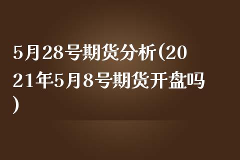 5月28号期货分析(2021年5月8号期货开盘吗)