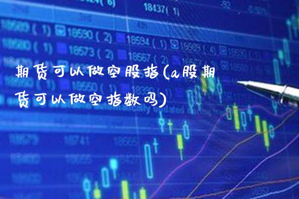期货可以做空股指(a股期货可以做空指数吗)