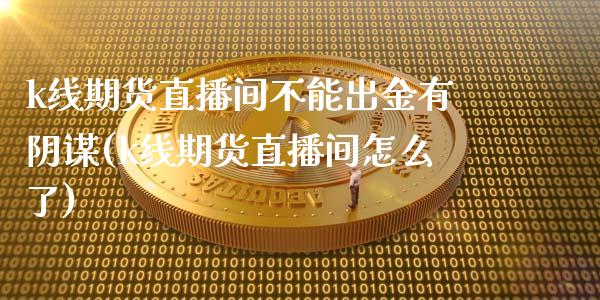 k线期货直播间不能出金有阴谋(k线期货直播间怎么了)