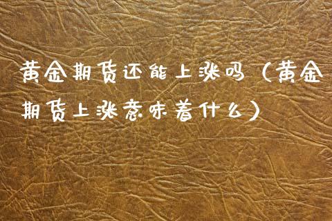 黄金期货还能上涨吗（黄金期货上涨意味着什么）