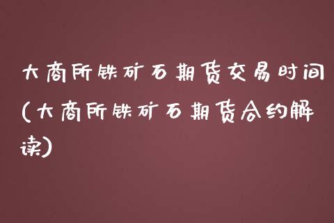 大商所铁矿石期货交易时间(大商所铁矿石期货合约解读)