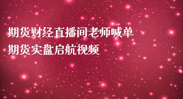期货财经直播间老师喊单 期货实盘启航视频