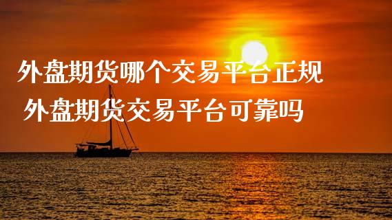 外盘期货哪个交易平台正规 外盘期货交易平台可靠吗_https://www.boyangwujin.com_黄金期货_第1张