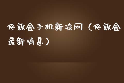 伦敦金手机新浪网（伦敦金最新消息）_https://www.boyangwujin.com_期货直播间_第1张
