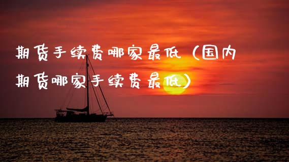 期货手续费哪家最低（国内期货哪家手续费最低）_https://www.boyangwujin.com_期货直播间_第1张