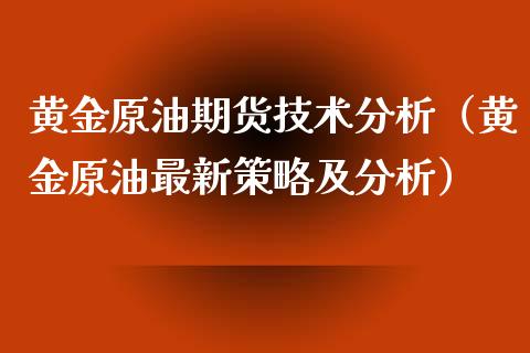 黄金原油期货技术分析（黄金原油最新策略及分析）_https://www.boyangwujin.com_原油期货_第1张
