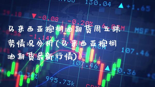 马来西亚棕榈油期货周五跌势情况分析(马来西亚棕榈油期货最新行情)_https://www.boyangwujin.com_期货直播间_第1张