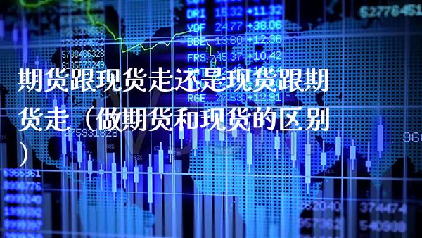 期货跟现货走还是现货跟期货走（做期货和现货的区别）
