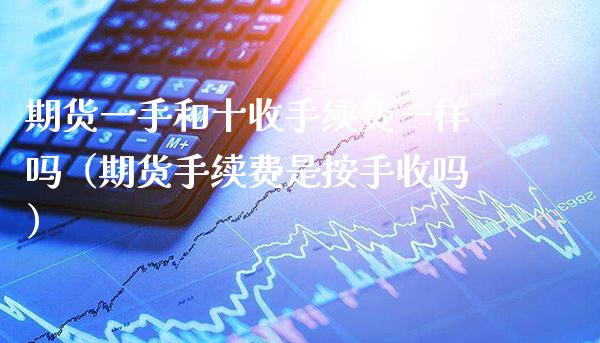 期货一手和十收手续费一样吗（期货手续费是按手收吗）_https://www.boyangwujin.com_黄金期货_第1张