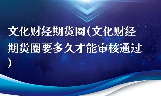 文化财经期货圈(文化财经期货圈要多久才能审核通过)_https://www.boyangwujin.com_期货直播间_第1张