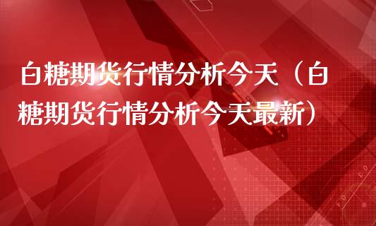白糖期货行情分析今天（白糖期货行情分析今天最新）